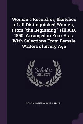 Read Woman's Record; or, Sketches of all Distinguished Women, From the Beginning Till A.D. 1850. Arranged in Four Eras. With Selections From Female Writers of Every Age - Sarah Josepha Hale | PDF