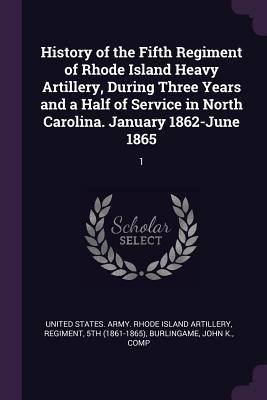 Download History of the Fifth Regiment of Rhode Island Heavy Artillery, During Three Years and a Half of Service in North Carolina. January 1862-June 1865: 1 - John K Burlingame | PDF