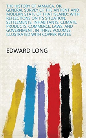 Read Online The History of Jamaica. Or, General Survey of the Antient and Modern State of that Island:: With Reflections on Its Situation, Settlements, Inhabitants. Volumes. Illustrated with Copper Plates - Edward Long | ePub
