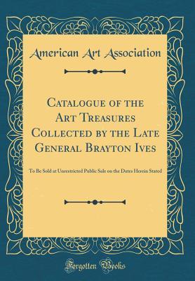 Read Catalogue of the Art Treasures Collected by the Late General Brayton Ives: To Be Sold at Unrestricted Public Sale on the Dates Herein Stated (Classic Reprint) - American Art Association | PDF