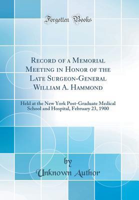 Read Record of a Memorial Meeting in Honor of the Late Surgeon-General William A. Hammond: Held at the New York Post-Graduate Medical School and Hospital, February 23, 1900 (Classic Reprint) - Unknown file in PDF