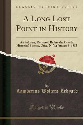 Read Online A Long Lost Point in History: An Address, Delivered Before the Oneida Historical Society, Utica, N. Y.; January 9, 1883 (Classic Reprint) - Lambertus Wolters Ledyard file in PDF