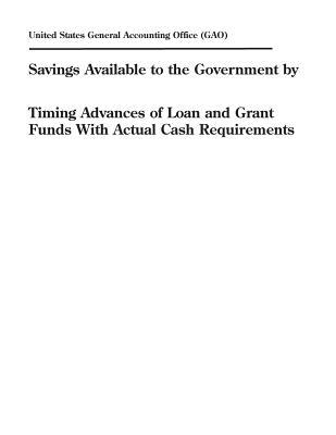 Full Download Savings Available to the Government by Timing Advances of Loan and Grant Funds with Actual Cash Requirements - U.S. General Government Accountability Office file in PDF