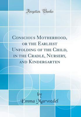 Download Conscious Motherhood, or the Earliest Unfolding of the Child, in the Cradle, Nursery, and Kindergarten (Classic Reprint) - Emma Marwedel file in PDF