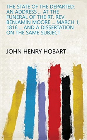 Full Download The State of the Departed: An Address  at the Funeral of the Rt. Rev. Benjamin Moore  March 1, 1816  and a Dissertation on the Same Subject - John Henry Hobart file in ePub