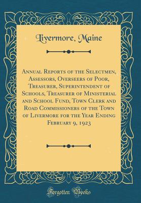 Read Online Annual Reports of the Selectmen, Assessors, Overseers of Poor, Treasurer, Superintendent of Schools, Treasurer of Ministerial and School Fund, Town Clerk and Road Commissioners of the Town of Livermore for the Year Ending February 9, 1923 - Livermore Maine | PDF