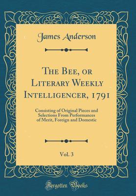 Download The Bee, or Literary Weekly Intelligencer, 1791, Vol. 3: Consisting of Original Pieces and Selections from Performances of Merit, Foreign and Domestic (Classic Reprint) - James Anderson file in ePub