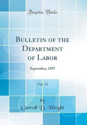 Read Online Bulletin of the Department of Labor, Vol. 12: September, 1897 (Classic Reprint) - Carroll Davidson Wright | ePub