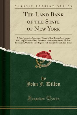 Download The Land Bank of the State of New York: A Co-Operative System to Finance Real Estate Mortgages for Long Terms and to Amortize the Debt by Small Annual Payments, with the Privilege of Full Liquidation at Any Time - John J. Dillon | ePub
