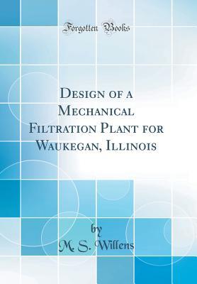 Read Online Design of a Mechanical Filtration Plant for Waukegan, Illinois (Classic Reprint) - M S Willens | PDF