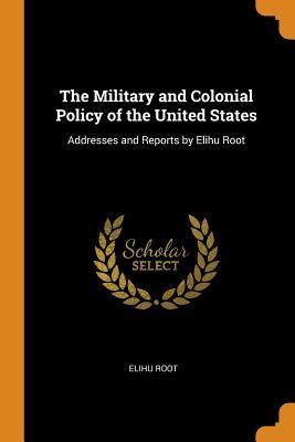 Read Online The Military and Colonial Policy of the United States: Addresses and Reports by Elihu Root - Elihu Root file in ePub