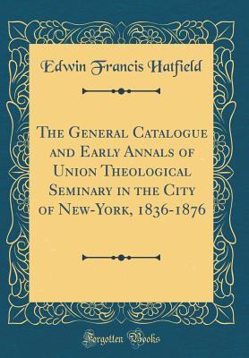 Download The General Catalogue and Early Annals of Union Theological Seminary in the City of New-York, 1836-1876 (Classic Reprint) - Edwin Francis Hatfield | PDF