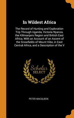 Full Download In Wildest Africa: The Record of Hunting and Exploration Trip Through Uganda, Victoria Nyanza, the Kilimanjaro Region and British East Africa, with an Account of an Ascent of the Snowfields of Mount Kibo, in East Central Africa, and a Description of the V - Peter MacQueen file in ePub