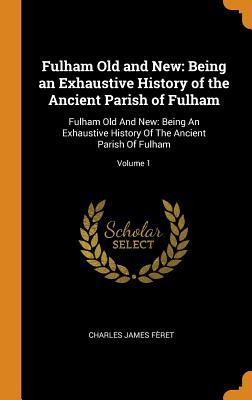Download Fulham Old and New: Being an Exhaustive History of the Ancient Parish of Fulham: Fulham Old and New: Being an Exhaustive History of the Ancient Parish of Fulham; Volume 1 - Charles James Feret file in PDF