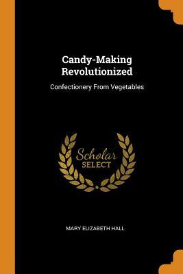 Read Candy-Making Revolutionized: Confectionery from Vegetables - Mary Elizabeth Hall | ePub