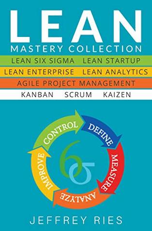 Read Online Lean Mastery Collection: 8 Manuscripts - Lean Six Sigma, Lean Startup, Lean Enterprise, Lean Analytics, Agile Project Management, Kanban, Scrum, Kaizen  Kanban, Sprint, DSDM XP & Crystal Book 9) - Jeffrey Ries file in ePub
