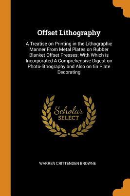 Full Download Offset Lithography: A Treatise on Printing in the Lithographic Manner from Metal Plates on Rubber Blanket Offset Presses; With Which Is Incorporated a Comprehensive Digest on Photo-Lithography and Also on Tin Plate Decorating - Warren Crittenden Browne file in ePub