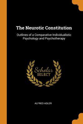 Full Download The Neurotic Constitution: Outlines of a Comparative Individualistic Psychology and Psychotherapy - Alfred Adler file in ePub