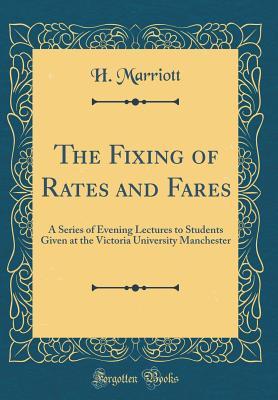 Download The Fixing of Rates and Fares: A Series of Evening Lectures to Students Given at the Victoria University Manchester (Classic Reprint) - H Marriott | PDF