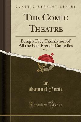 Read Online The Comic Theatre, Vol. 1: Being a Free Translation of All the Best French Comedies (Classic Reprint) - Samuel Foote file in PDF