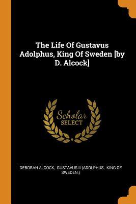 Read Online The Life of Gustavus Adolphus, King of Sweden [by D. Alcock] - Deborah Alcock | PDF