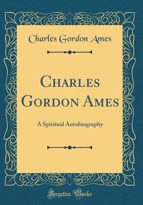 Read Charles Gordon Ames: A Spiritual Autobiography (Classic Reprint) - Charles Gordon Ames | PDF