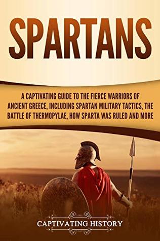 Read Spartans: A Captivating Guide to the Fierce Warriors of Ancient Greece, Including Spartan Military Tactics, the Battle of Thermopylae, How Sparta Was Ruled, and More - Captivating History file in ePub
