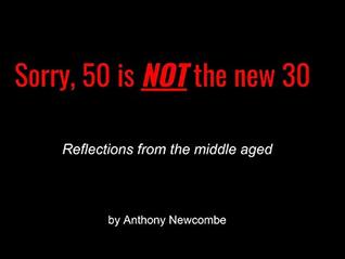 Full Download Sorry, 50 Is NOT The New 30: Reflections from the middle aged - Anthony Newcombe file in ePub