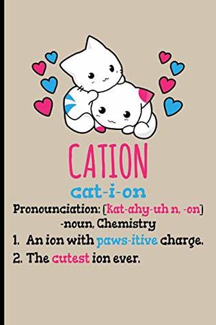 Download Cation Cat-I-Ion Pronunciation [kat-ahy-uhn,-on] -noun, Chemistry: 1. An Ion With Paws-itive Charge 2. The Cutest Ion Ever - Blank Lined Journal  - Chemistry Gifts For Women Chemistry Journal - Eve Emelia | ePub