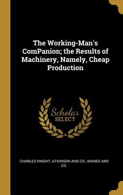 Full Download The Working-Man's ComPanion; the Results of Machinery, Namely, Cheap Production - Charles Knight file in ePub