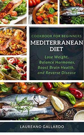 Read Online Mediterranean diet cookbook for beginners: Lose Weight, Balance Hormones, Boost Brain Health, and Reverse Disease - Laureano Gallardo file in PDF