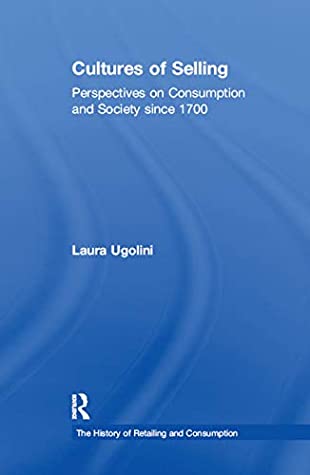 Download Cultures of Selling: Perspectives on Consumption and Society since 1700 (The History of Retailing and Consumption) - Laura Ugolini | PDF